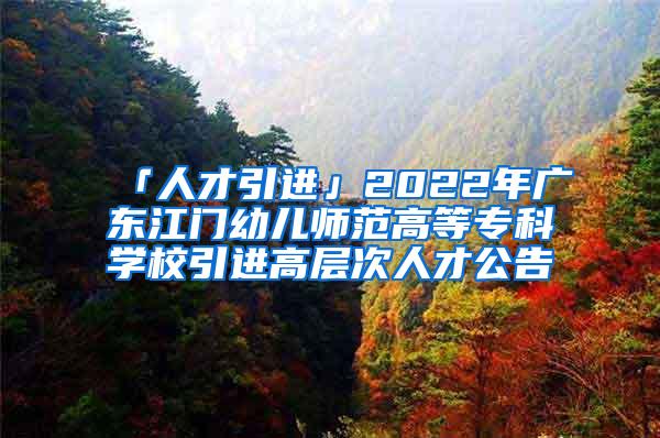 「人才引进」2022年广东江门幼儿师范高等专科学校引进高层次人才公告