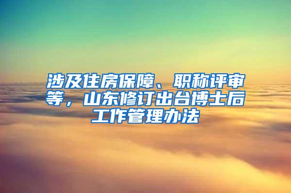 涉及住房保障、职称评审等，山东修订出台博士后工作管理办法