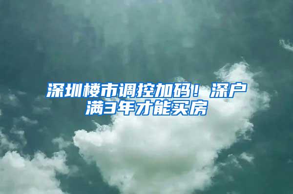 深圳楼市调控加码！深户满3年才能买房