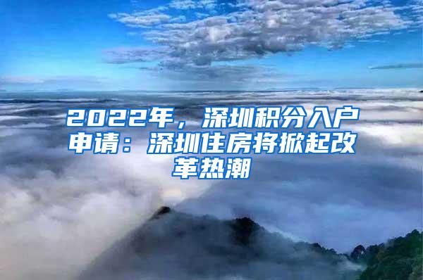 2022年，深圳积分入户申请：深圳住房将掀起改革热潮