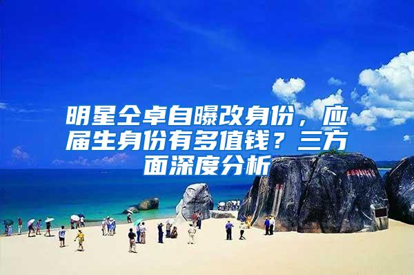 明星仝卓自曝改身份，应届生身份有多值钱？三方面深度分析