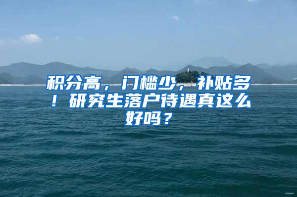 积分高，门槛少，补贴多！研究生落户待遇真这么好吗？