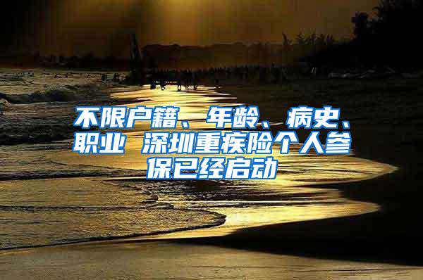 不限户籍、年龄、病史、职业 深圳重疾险个人参保已经启动