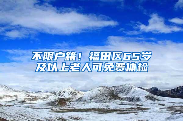 不限户籍！福田区65岁及以上老人可免费体检