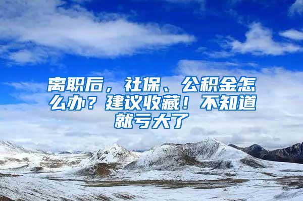 离职后，社保、公积金怎么办？建议收藏！不知道就亏大了