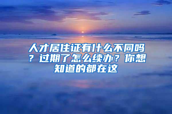 人才居住证有什么不同吗？过期了怎么续办？你想知道的都在这