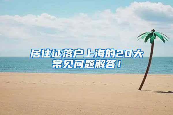 居住证落户上海的20大常见问题解答！