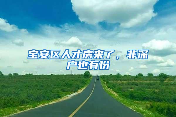 宝安区人才房来了，非深户也有份