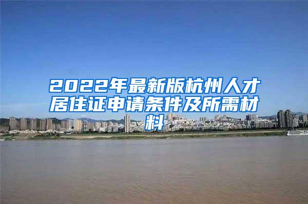 2022年最新版杭州人才居住证申请条件及所需材料