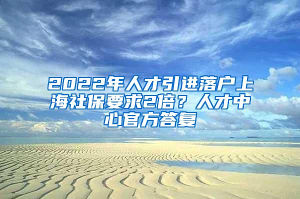 2022年人才引进落户上海社保要求2倍？人才中心官方答复