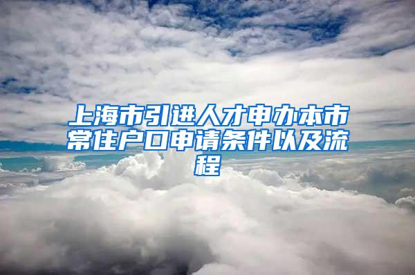 上海市引进人才申办本市常住户口申请条件以及流程