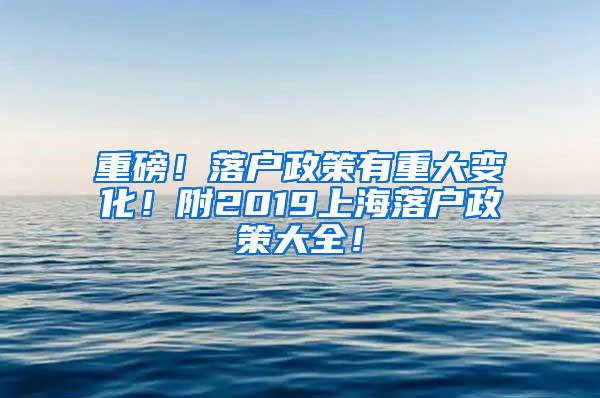 重磅！落户政策有重大变化！附2019上海落户政策大全！