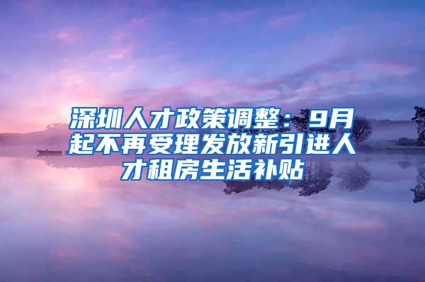 深圳人才政策调整：9月起不再受理发放新引进人才租房生活补贴