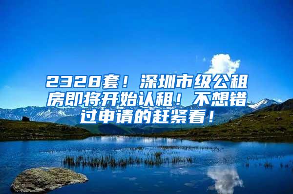 2328套！深圳市级公租房即将开始认租！不想错过申请的赶紧看！