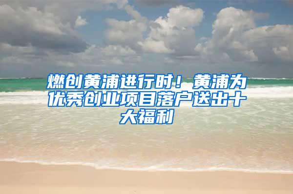 燃创黄浦进行时！黄浦为优秀创业项目落户送出十大福利