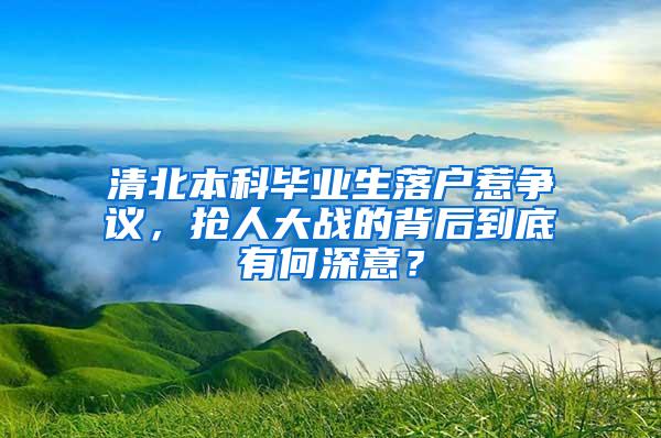 清北本科毕业生落户惹争议，抢人大战的背后到底有何深意？