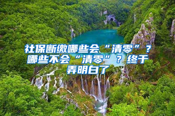 社保断缴哪些会“清零”？哪些不会“清零”？终于弄明白了