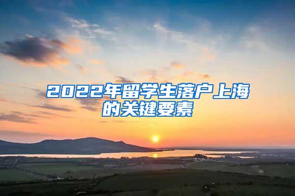 2022年留学生落户上海的关键要素