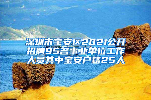 深圳市宝安区2021公开招聘95名事业单位工作人员其中宝安户籍25人