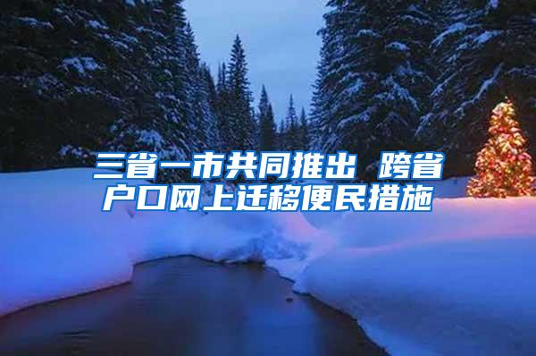 三省一市共同推出 跨省户口网上迁移便民措施