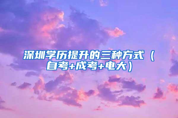 深圳学历提升的三种方式（自考+成考+电大）