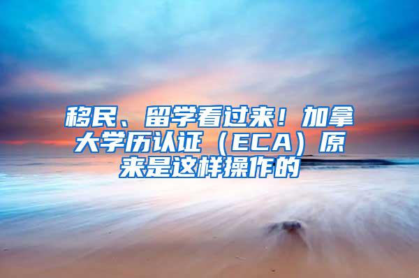 移民、留学看过来！加拿大学历认证（ECA）原来是这样操作的