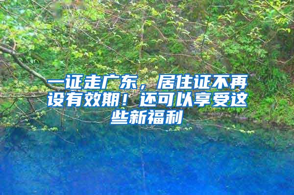 一证走广东，居住证不再设有效期！还可以享受这些新福利