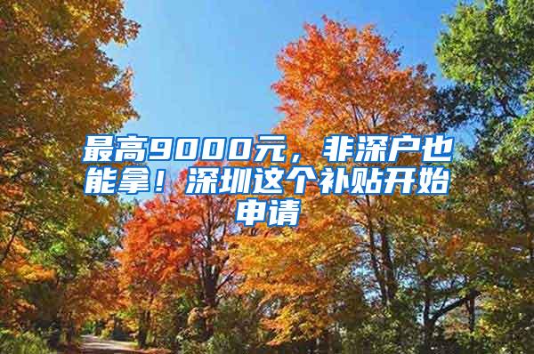 最高9000元，非深户也能拿！深圳这个补贴开始申请