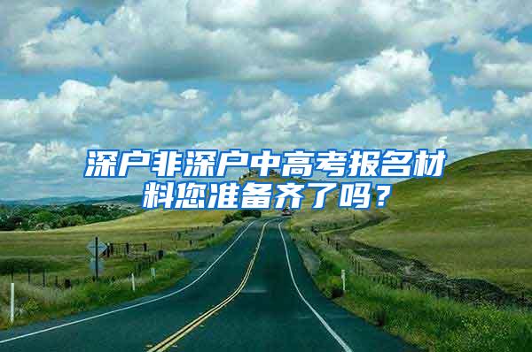 深户非深户中高考报名材料您准备齐了吗？