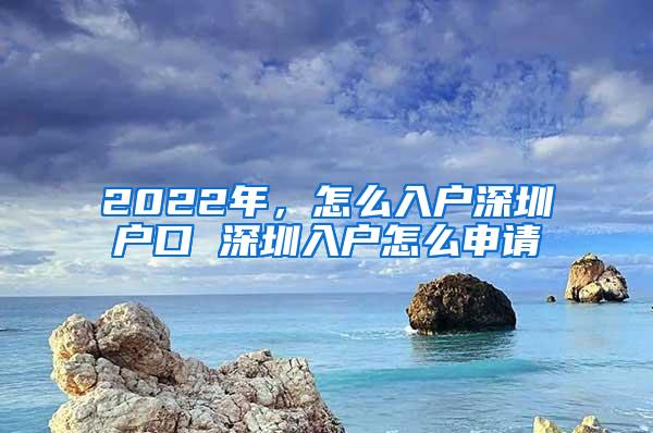 2022年，怎么入户深圳户口 深圳入户怎么申请