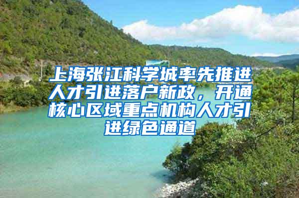 上海张江科学城率先推进人才引进落户新政，开通核心区域重点机构人才引进绿色通道