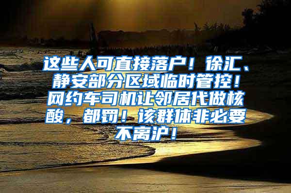 这些人可直接落户！徐汇、静安部分区域临时管控！网约车司机让邻居代做核酸，都罚！该群体非必要不离沪！