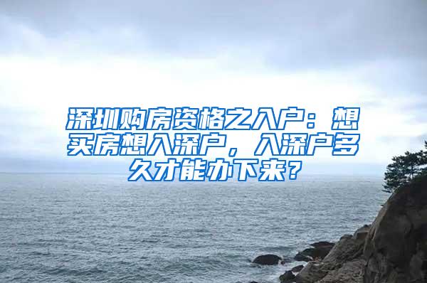 深圳购房资格之入户：想买房想入深户，入深户多久才能办下来？