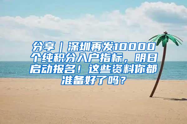 分享｜深圳再发10000个纯积分入户指标，明日启动报名！这些资料你都准备好了吗？