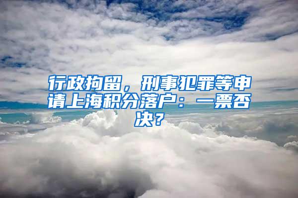 行政拘留，刑事犯罪等申请上海积分落户：一票否决？