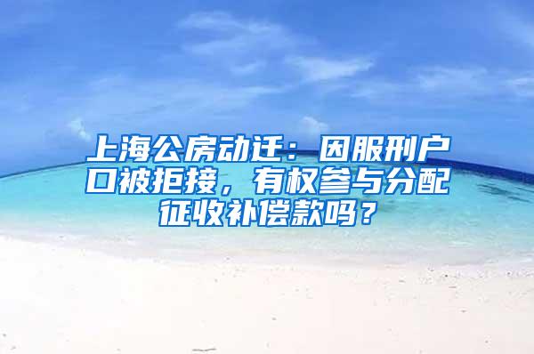 上海公房动迁：因服刑户口被拒接，有权参与分配征收补偿款吗？