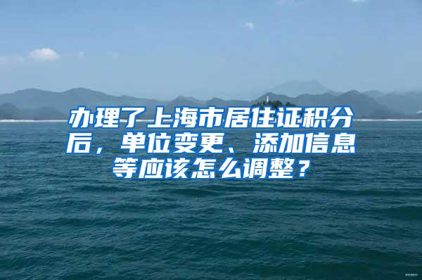 办理了上海市居住证积分后，单位变更、添加信息等应该怎么调整？