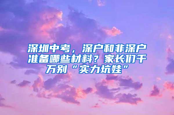 深圳中考，深户和非深户准备哪些材料？家长们千万别“实力坑娃”