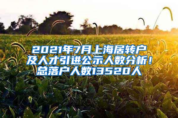 2021年7月上海居转户及人才引进公示人数分析！总落户人数13520人