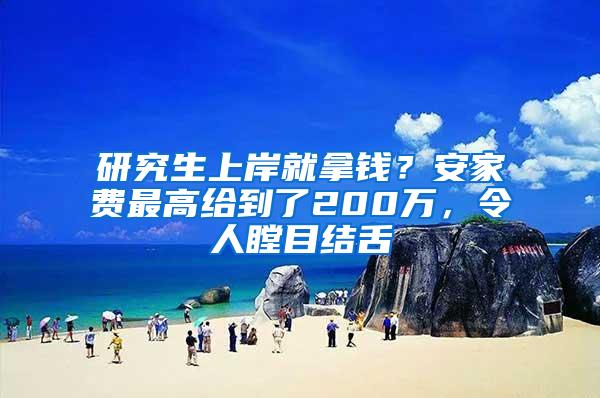 研究生上岸就拿钱？安家费最高给到了200万，令人瞠目结舌