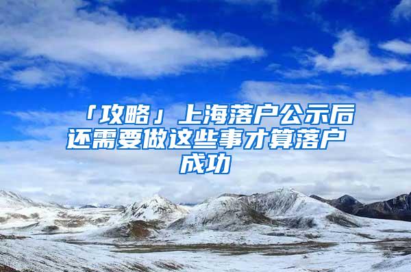 「攻略」上海落户公示后还需要做这些事才算落户成功