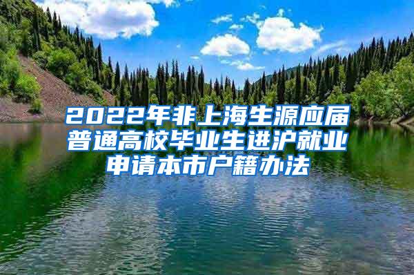 2022年非上海生源应届普通高校毕业生进沪就业申请本市户籍办法