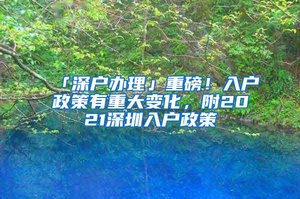 「深户办理」重磅！入户政策有重大变化，附2021深圳入户政策