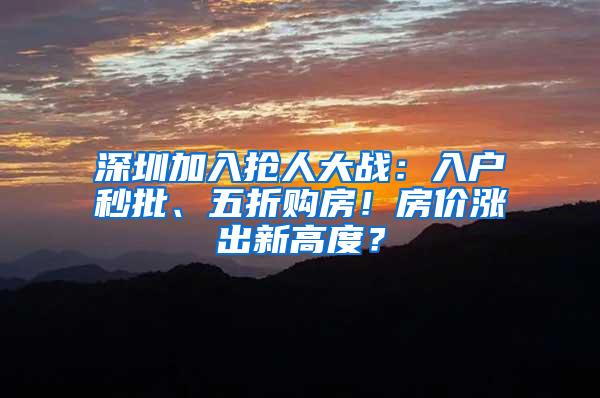 深圳加入抢人大战：入户秒批、五折购房！房价涨出新高度？