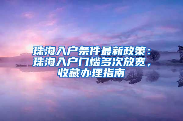 珠海入户条件最新政策：珠海入户门槛多次放宽，收藏办理指南