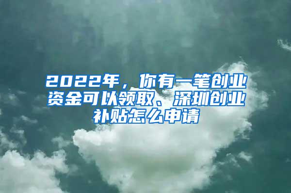 2022年，你有一笔创业资金可以领取、深圳创业补贴怎么申请