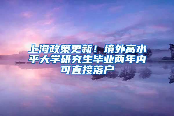 上海政策更新！境外高水平大学研究生毕业两年内可直接落户