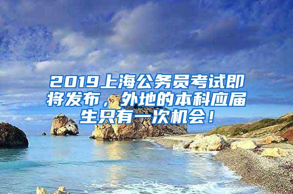 2019上海公务员考试即将发布，外地的本科应届生只有一次机会！