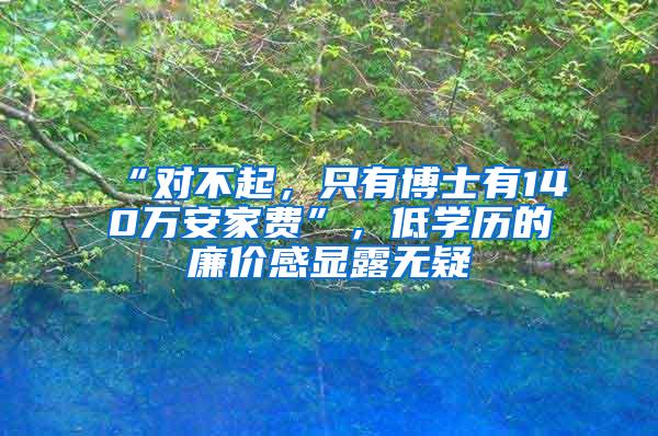 “对不起，只有博士有140万安家费”，低学历的廉价感显露无疑