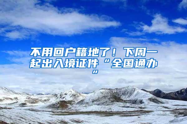 不用回户籍地了！下周一起出入境证件“全国通办”